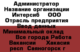 Администратор › Название организации ­ Интерсиб-T, ООО › Отрасль предприятия ­ Ввод данных › Минимальный оклад ­ 30 000 - Все города Работа » Вакансии   . Хакасия респ.,Саяногорск г.